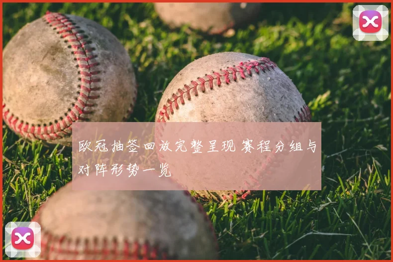欧冠抽签回放完整呈现 赛程分组与对阵形势一览