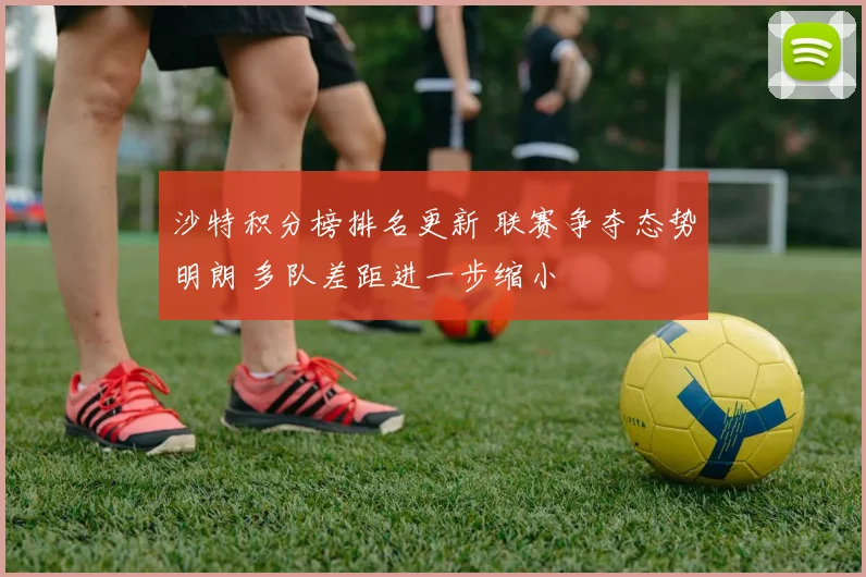 沙特积分榜排名更新 联赛争夺态势明朗 多队差距进一步缩小