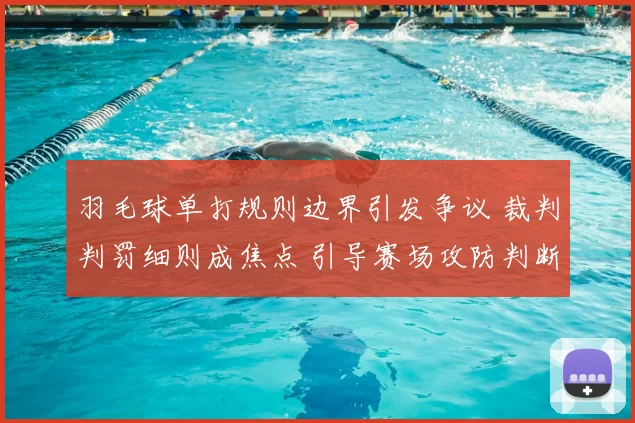 羽毛球单打规则边界引发争议 裁判判罚细则成焦点 引导赛场攻防判断