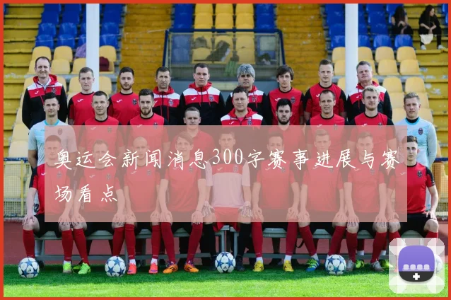 奥运会新闻消息300字赛事进展与赛场看点