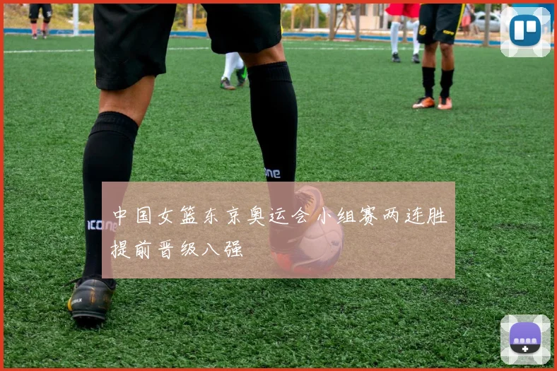 中国女篮东京奥运会小组赛两连胜提前晋级八强