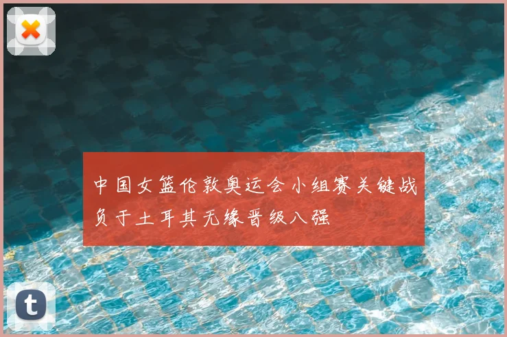 中国女篮伦敦奥运会小组赛关键战负于土耳其无缘晋级八强