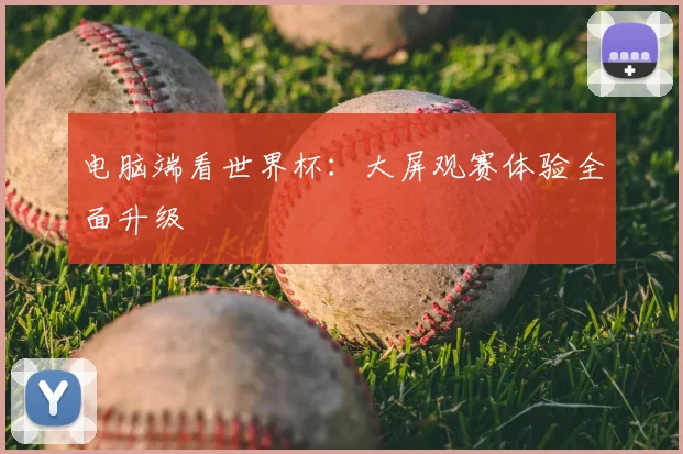 电脑端看世界杯：大屏观赛体验全面升级