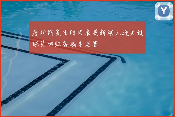 詹姆斯复出时间表更新湖人迎关键球员回归备战季后赛