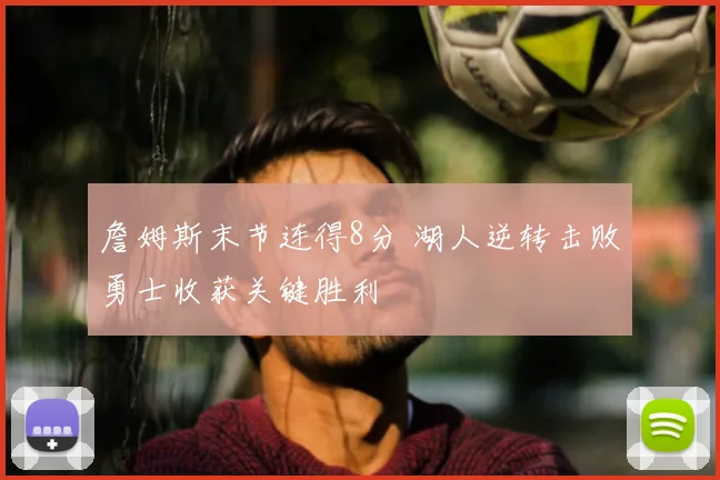 詹姆斯末节连得8分 湖人逆转击败勇士收获关键胜利