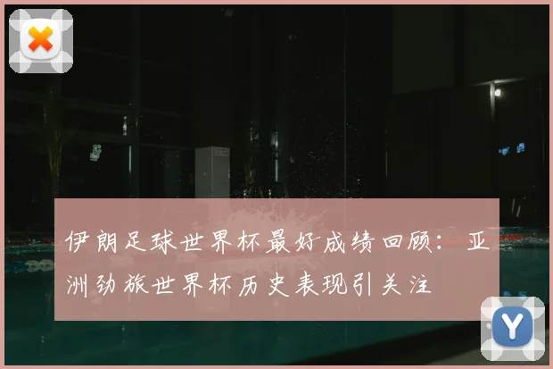 伊朗足球世界杯最好成绩回顾:亚洲劲旅世界杯历史表现引关注