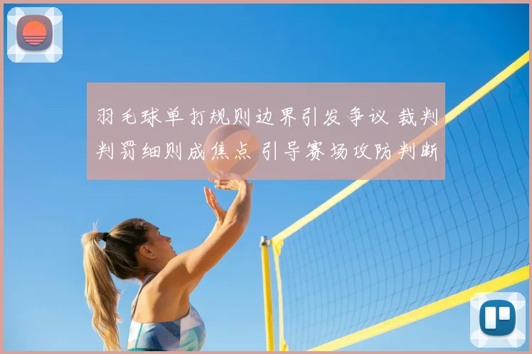 羽毛球单打规则边界引发争议 裁判判罚细则成焦点 引导赛场攻防判断