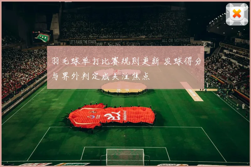 羽毛球单打比赛规则更新 发球得分与界外判定成关注焦点