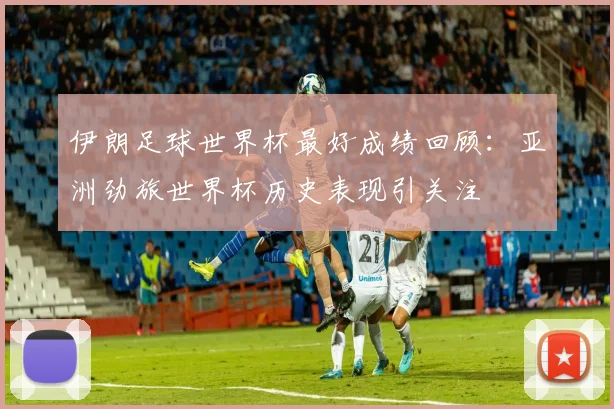 伊朗足球世界杯最好成绩回顾:亚洲劲旅世界杯历史表现引关注