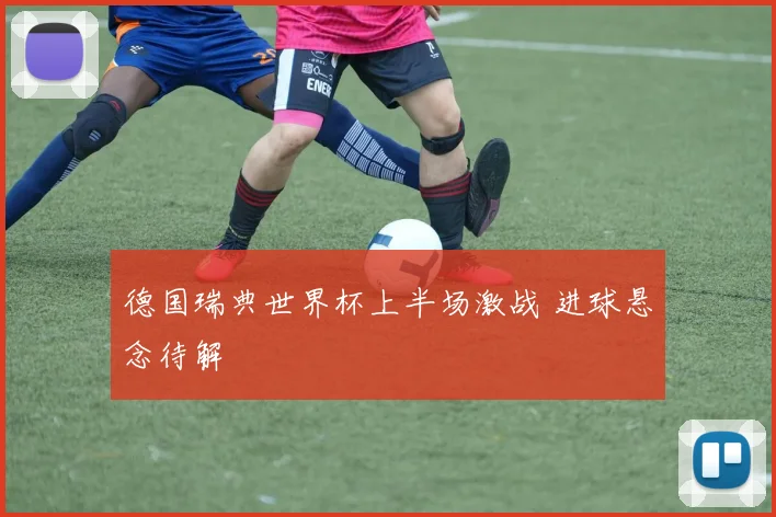德国瑞典世界杯上半场激战 进球悬念待解