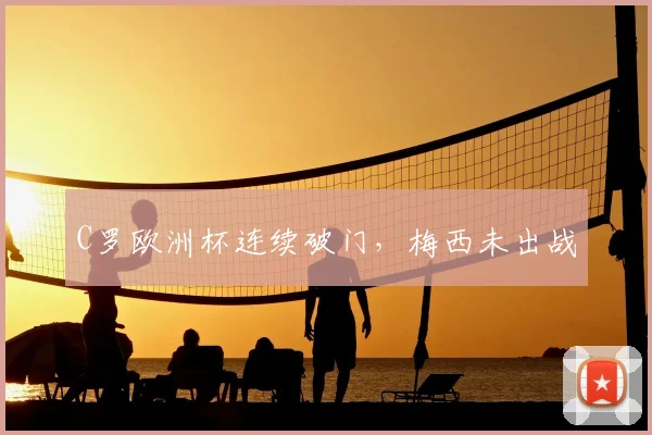 C罗欧洲杯连续破门，梅西未出战