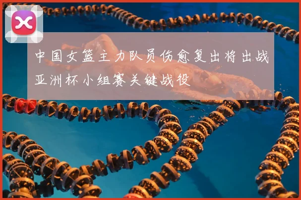中国女篮主力队员伤愈复出将出战亚洲杯小组赛关键战役