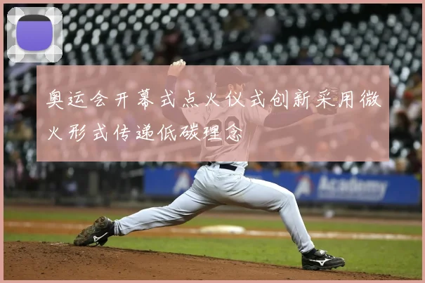 奥运会开幕式点火仪式创新采用微火形式传递低碳理念