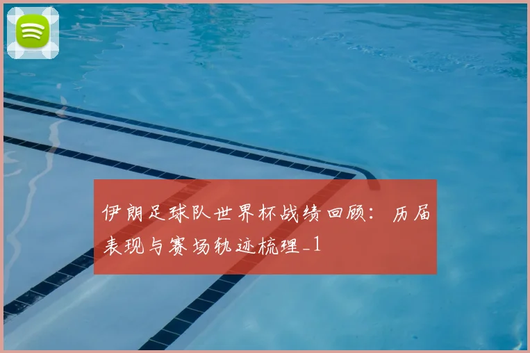 伊朗足球队世界杯战绩回顾:历届表现与赛场轨迹梳理_1