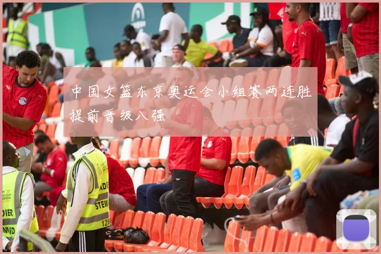 中国女篮东京奥运会小组赛两连胜提前晋级八强