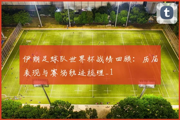 伊朗足球队世界杯战绩回顾:历届表现与赛场轨迹梳理_1
