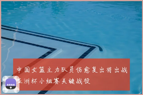 中国女篮主力队员伤愈复出将出战亚洲杯小组赛关键战役