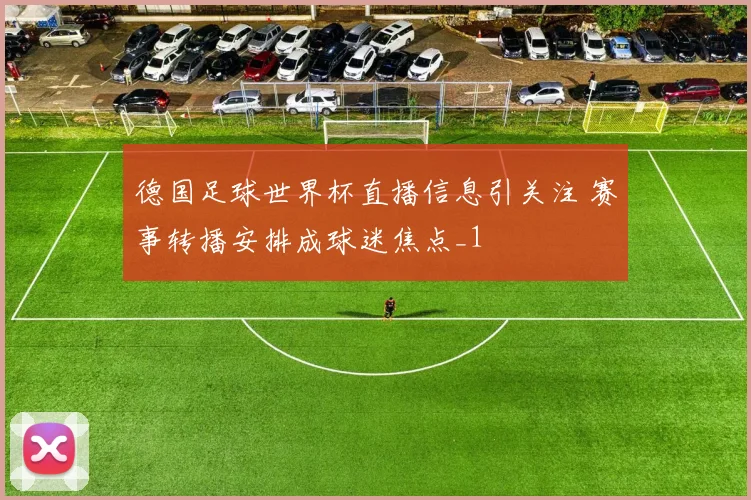 德国足球世界杯直播信息引关注 赛事转播安排成球迷焦点_1