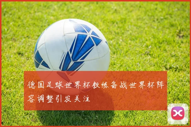 德国足球世界杯教练备战世界杯阵容调整引发关注