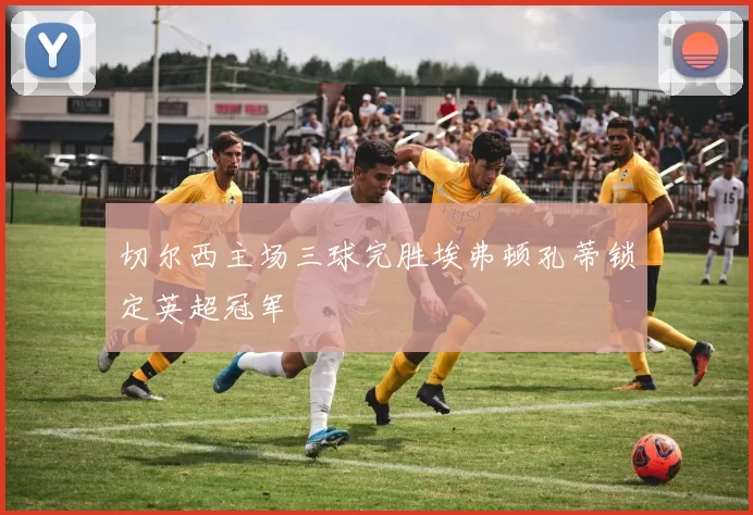 切尔西主场三球完胜埃弗顿孔蒂锁定英超冠军