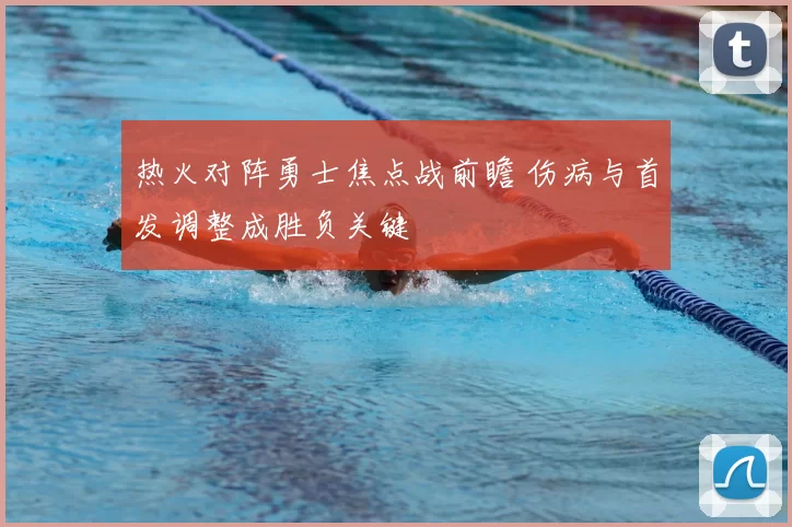 热火对阵勇士焦点战前瞻 伤病与首发调整成胜负关键