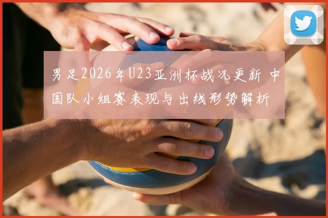 男足2026年U23亚洲杯战况更新 中国队小组赛表现与出线形势解析