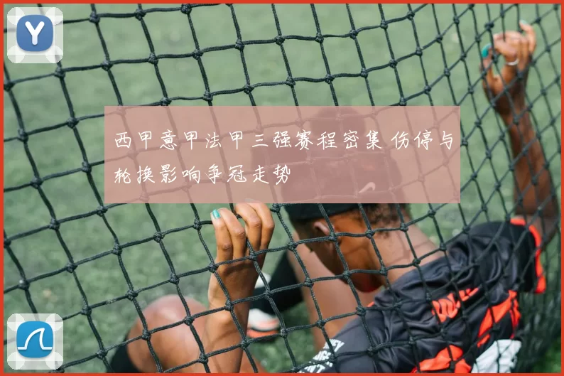 西甲意甲法甲三强赛程密集 伤停与轮换影响争冠走势