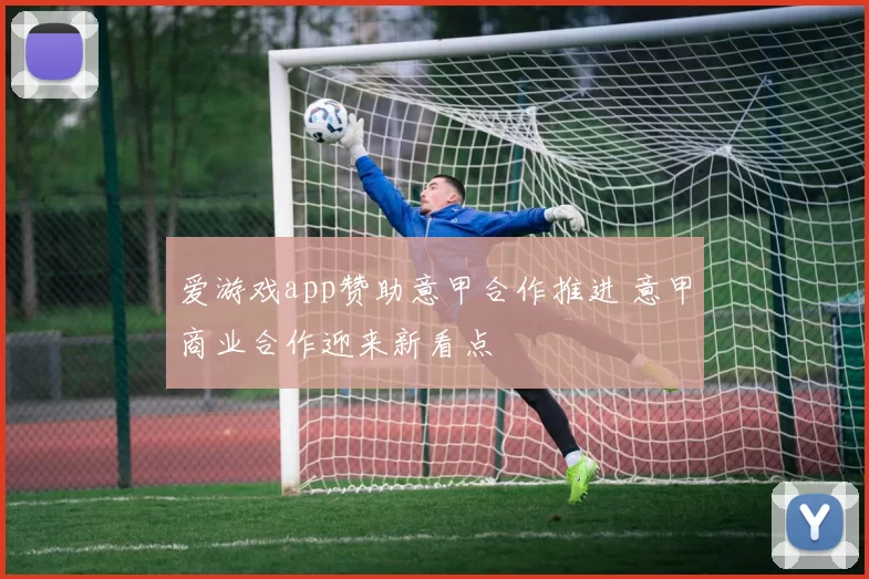 爱游戏app赞助意甲合作推进 意甲商业合作迎来新看点