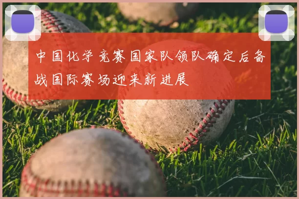 中国化学竞赛国家队领队确定后备战国际赛场迎来新进展