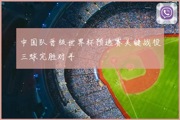 中国队晋级世界杯预选赛关键战役三球完胜对手