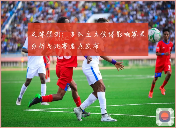 足球预测：多队主力伤停影响赛果分析与比赛看点发布
