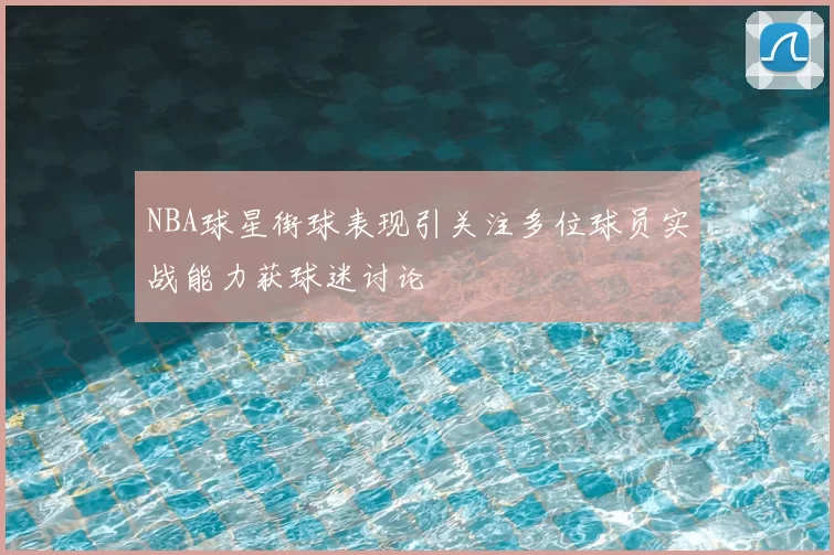 NBA球星街球表现引关注多位球员实战能力获球迷讨论