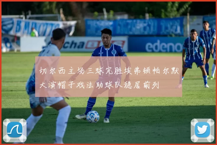 切尔西主场三球完胜埃弗顿帕尔默大演帽子戏法助球队稳居前列