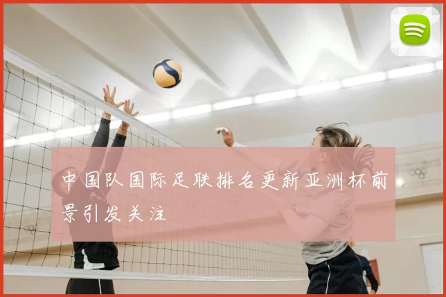 中国队国际足联排名更新亚洲杯前景引发关注