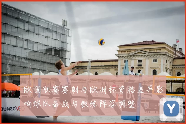欧国联赛赛制与欧洲杯资格差异影响球队备战与教练阵容调整