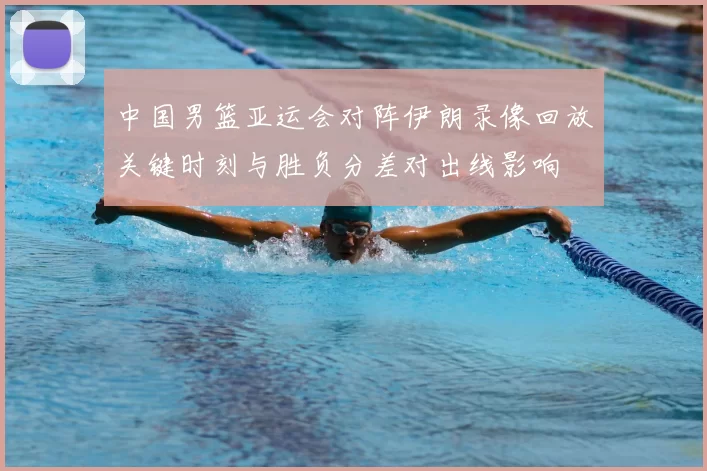 中国男篮亚运会对阵伊朗录像回放关键时刻与胜负分差对出线影响