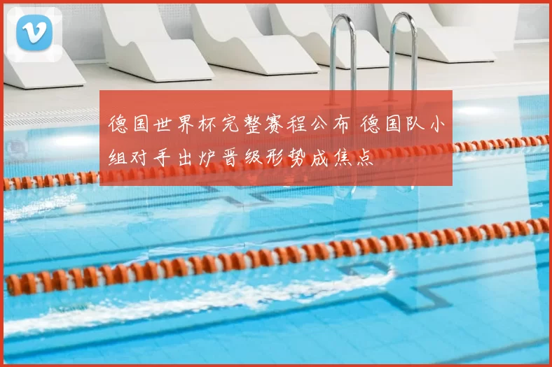 德国世界杯完整赛程公布 德国队小组对手出炉晋级形势成焦点