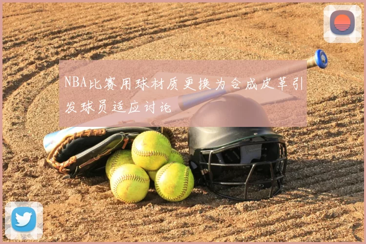 NBA比赛用球材质更换为合成皮革引发球员适应讨论