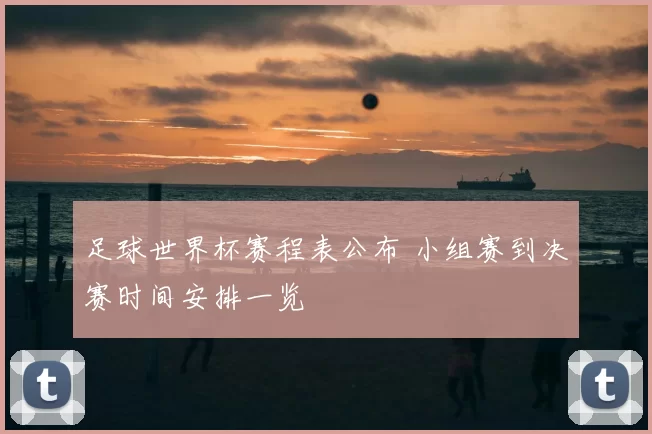 足球世界杯赛程表公布 小组赛到决赛时间安排一览