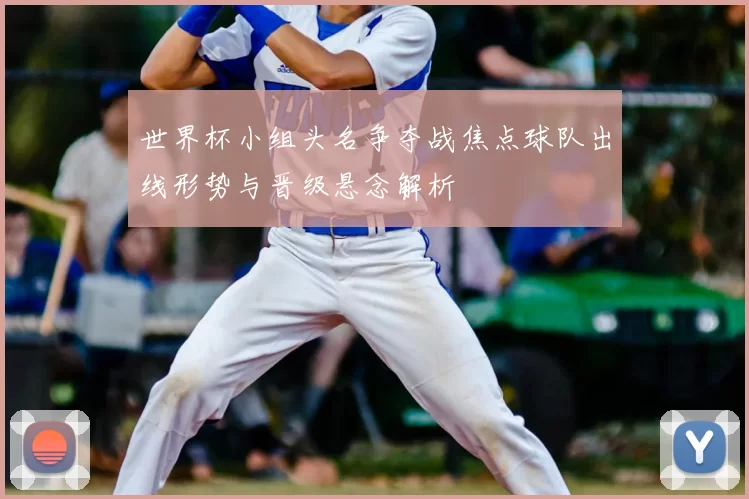 世界杯小组头名争夺战焦点球队出线形势与晋级悬念解析