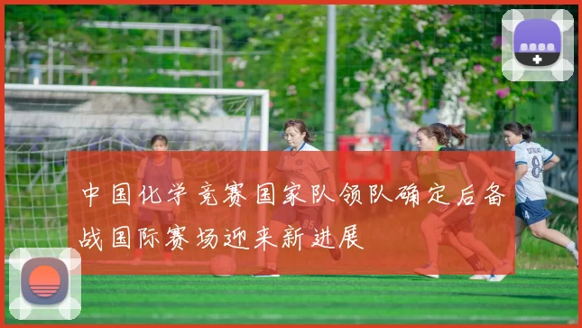 中国化学竞赛国家队领队确定后备战国际赛场迎来新进展