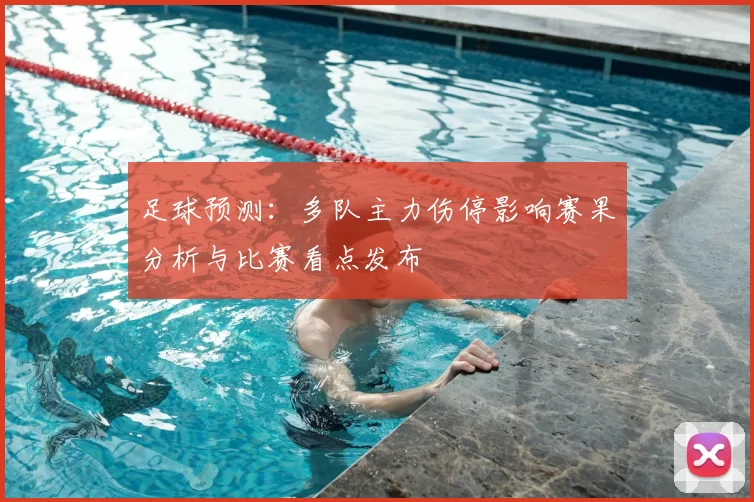 足球预测：多队主力伤停影响赛果分析与比赛看点发布