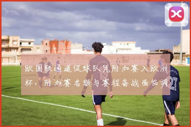 欧国联通道促球队凭附加赛入欧洲杯，附加赛名额与赛程备战面临调整