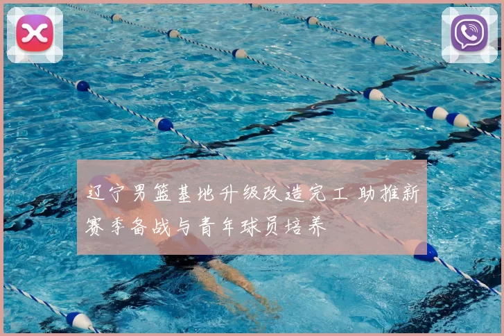 辽宁男篮基地升级改造完工 助推新赛季备战与青年球员培养