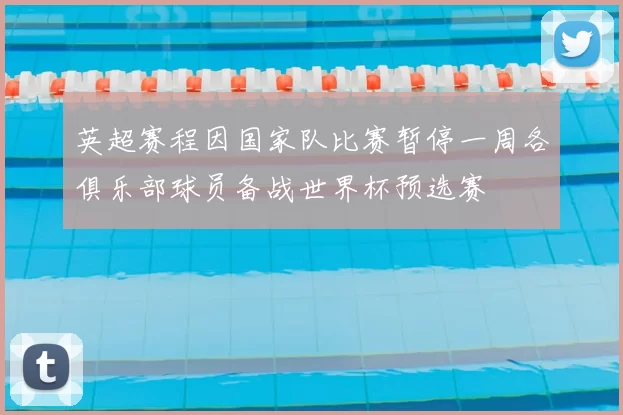 英超赛程因国家队比赛暂停一周各俱乐部球员备战世界杯预选赛