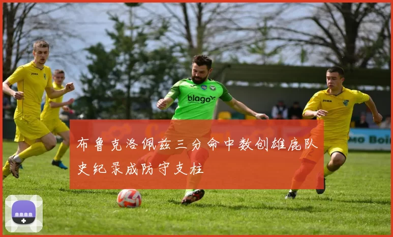 布鲁克洛佩兹三分命中数创雄鹿队史纪录成防守支柱