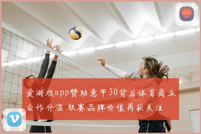 爱游戏app赞助意甲30背后体育商业合作升温 联赛品牌价值再获关注