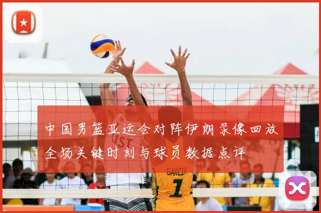 中国男篮亚运会对阵伊朗录像回放全场关键时刻与球员数据点评