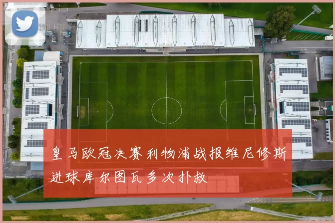 皇马欧冠决赛利物浦战报维尼修斯进球库尔图瓦多次扑救