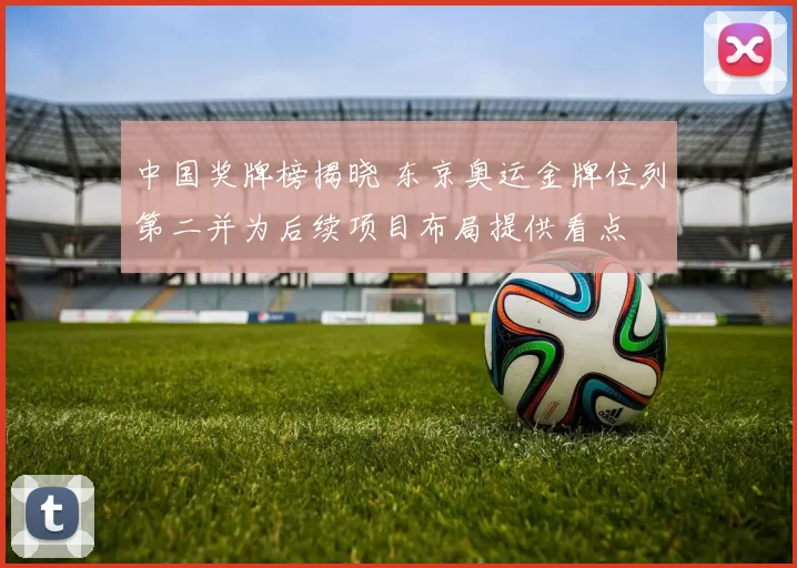 中国奖牌榜揭晓 东京奥运金牌位列第二并为后续项目布局提供看点